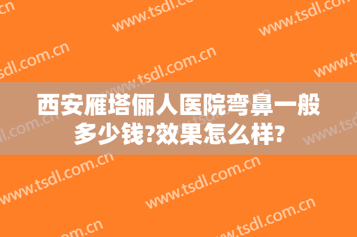 西安雁塔俪人医院弯鼻一般多少钱?效果怎么样?