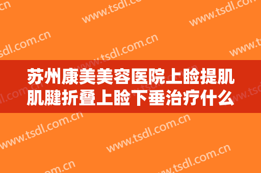 苏州康美美容医院上睑提肌肌腱折叠上睑下垂治疗什么价格?有哪些优势?