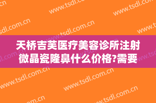 天桥吉芙医疗美容诊所注射微晶瓷隆鼻什么价格?需要多久恢复?(注射微晶瓷隆鼻的效果好吗)