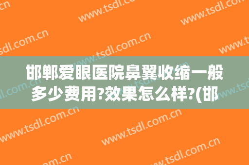 邯郸爱眼医院鼻翼收缩一般多少费用?效果怎么样?(邯郸爱眼医院耳鼻喉科)