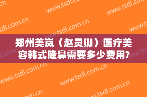 郑州美岚（赵灵卿）医疗美容韩式隆鼻需要多少费用?好不好?