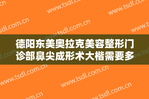 德阳东美奥拉克美容整形门诊部鼻尖成形术大楷需要多少费用?多长时间恢复?