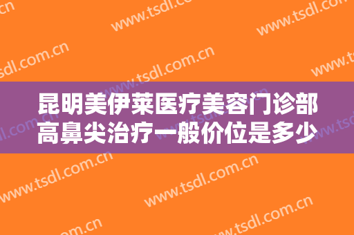 昆明美伊莱医疗美容门诊部高鼻尖治疗一般价位是多少费用?需要多久恢复?