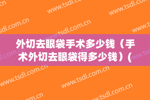 外切去眼袋手术多少钱（手术外切去眼袋得多少钱）(眼袋外切要多少钱)