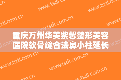 重庆万州华美紫馨整形美容医院软骨缝合法鼻小柱延长术需要多少费用?怎么样?