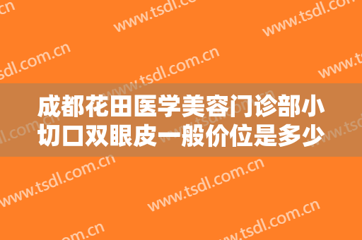 成都花田医学美容门诊部小切口双眼皮一般价位是多少费用?多长时间恢复?