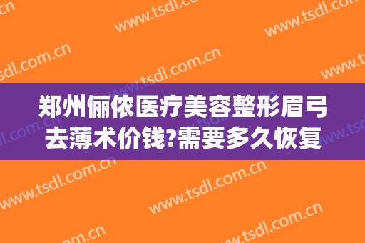 郑州俪侬医疗美容整形眉弓去薄术价钱?需要多久恢复?(郑州俪侬整形哪个医生技术好)