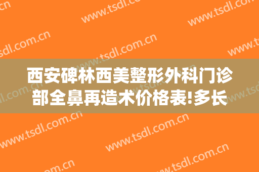 西安碑林西美整形外科门诊部全鼻再造术价格表!多长时间恢复?(西安新医美整形医院)