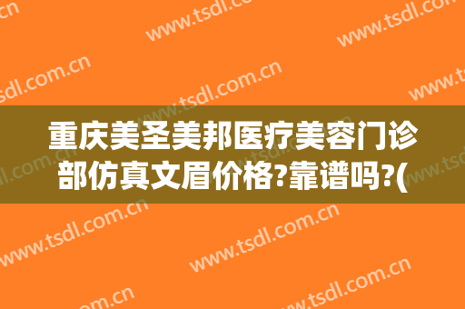 重庆美圣美邦医疗美容门诊部仿真文眉价格?靠谱吗?(重庆美圣美邦整形医院)
