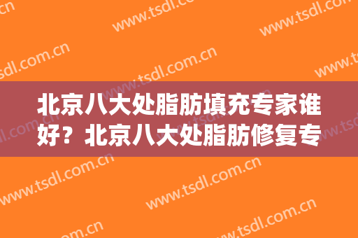 北京八大处脂肪填充专家谁好？北京八大处脂肪修复专家(北京八大处脂肪填充价格)