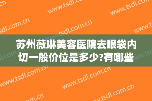 苏州薇琳美容医院去眼袋内切一般价位是多少?有哪些优势?(苏州薇琳整形美容医院)