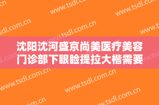 沈阳沈河盛京尚美医疗美容门诊部下眼睑提拉大楷需要多少费用?多长时间恢复?