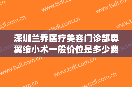 深圳兰乔医疗美容门诊部鼻翼缩小术一般价位是多少费用?靠谱吗?(深圳缩小鼻翼大概多少费用)