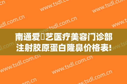 南通爱婍艺医疗美容门诊部注射胶原蛋白隆鼻价格表!有哪些优势?(南通爱婍艺整形)
