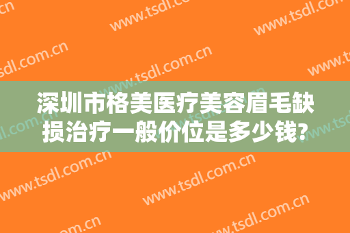 深圳市格美医疗美容眉毛缺损治疗一般价位是多少钱?可靠吗?