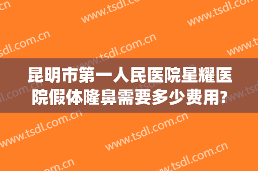 昆明市第一人民医院星耀医院假体隆鼻需要多少费用?可靠吗?(昆明星耀医院整形怎么样)