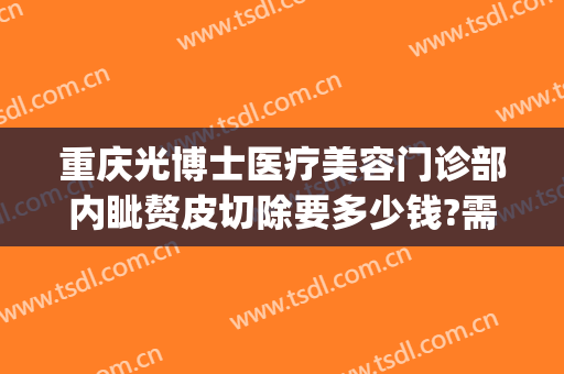 重庆光博士医疗美容门诊部内眦赘皮切除要多少钱?需要多久恢复?(重庆光博士整容医院)