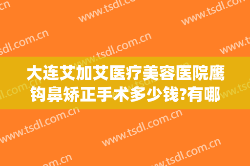 大连艾加艾医疗美容医院鹰钩鼻矫正手术多少钱?有哪些优势?(鹰钩鼻整形费用)