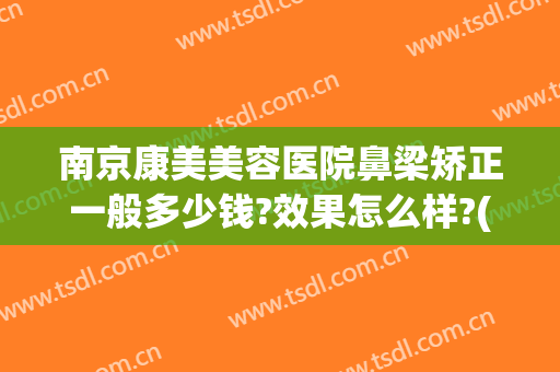 南京康美美容医院鼻梁矫正一般多少钱?效果怎么样?(鼻梁矫正一般需要多少钱)