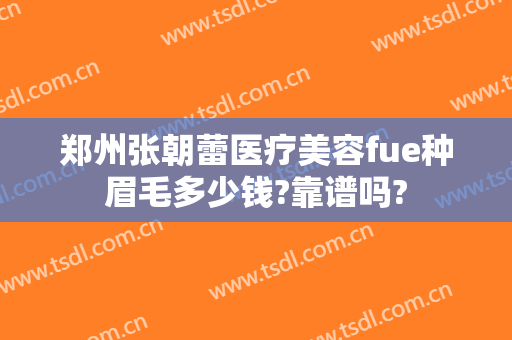 郑州张朝蕾医疗美容fue种眉毛多少钱?靠谱吗?