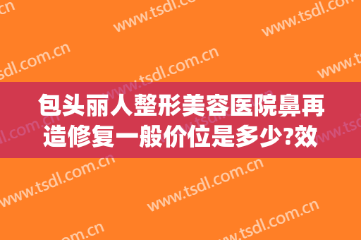 包头丽人整形美容医院鼻再造修复一般价位是多少?效果怎么样?(包头双眼皮手术修复)