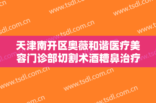 天津南开区奥薇和谐医疗美容门诊部切割术酒糟鼻治疗一般价位是多少?多长时间恢复?