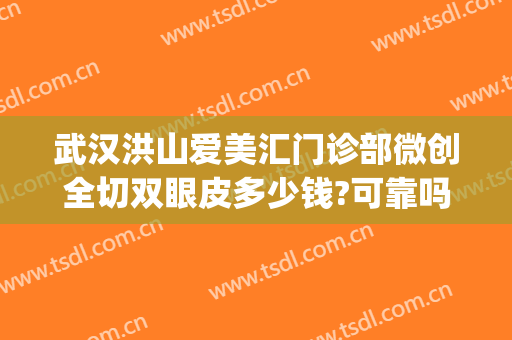 武汉洪山爱美汇门诊部微创全切双眼皮多少钱?可靠吗?(武汉割眼袋正规医院)