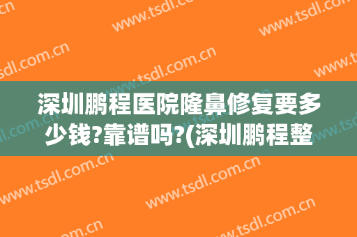 深圳鹏程医院隆鼻修复要多少钱?靠谱吗?(深圳鹏程整形医院正规)
