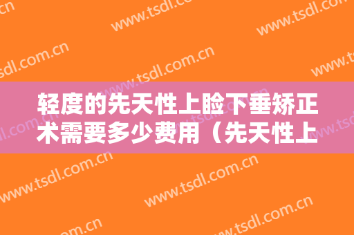 轻度的先天性上睑下垂矫正术需要多少费用（先天性上睑下垂手术费用）