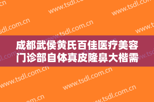 成都武侯黄氏百佳医疗美容门诊部自体真皮隆鼻大楷需要多少钱?好不好?
