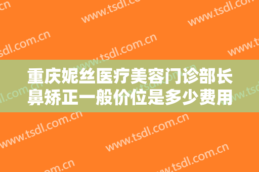 重庆妮丝医疗美容门诊部长鼻矫正一般价位是多少费用?多长时间恢复?