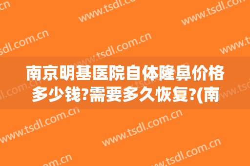 南京明基医院自体隆鼻价格多少钱?需要多久恢复?(南京隆鼻价格大概多少)