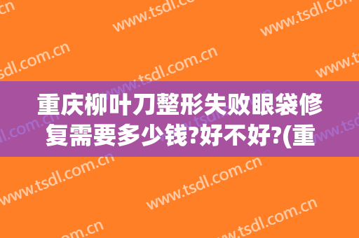 重庆柳叶刀整形失败眼袋修复需要多少钱?好不好?(重庆去眼袋整形)