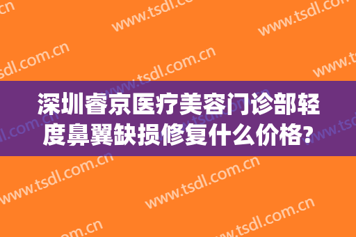 深圳睿京医疗美容门诊部轻度鼻翼缺损修复什么价格?效果怎么样?(北京睿雅美医疗美容医院)
