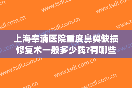 上海奉浦医院重度鼻翼缺损修复术一般多少钱?有哪些优势?(鼻翼修复价格)