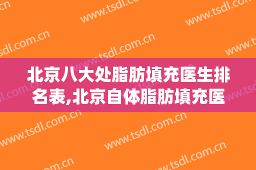北京八大处脂肪填充医生排名表,北京自体脂肪填充医院排名(北京八大处脂肪填充价格)
