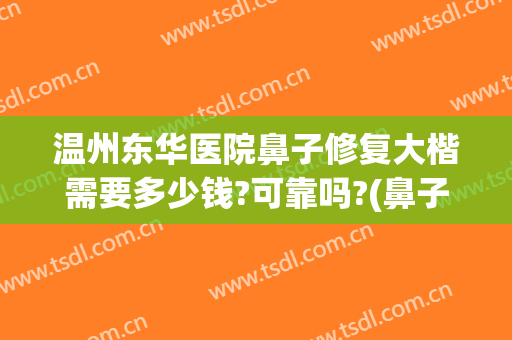 温州东华医院鼻子修复大楷需要多少钱?可靠吗?(鼻子做不好医院修复要钱吗)