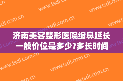 济南美容整形医院缩鼻延长一般价位是多少?多长时间恢复?(一般美容院收缩鼻孔要多少钱?)
