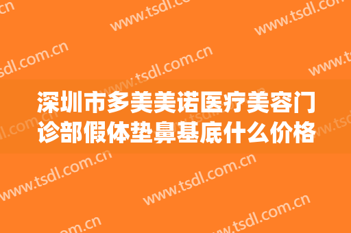 深圳市多美美诺医疗美容门诊部假体垫鼻基底什么价格?怎么样?(多美美诺整形医院)