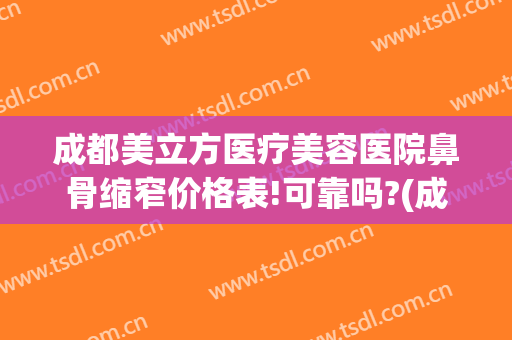 成都美立方医疗美容医院鼻骨缩窄价格表!可靠吗?(成都鼻子骨折矫正哪个医院好)