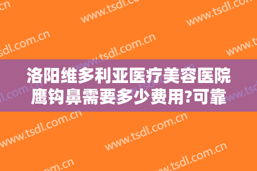 洛阳维多利亚医疗美容医院鹰钩鼻需要多少费用?可靠吗?