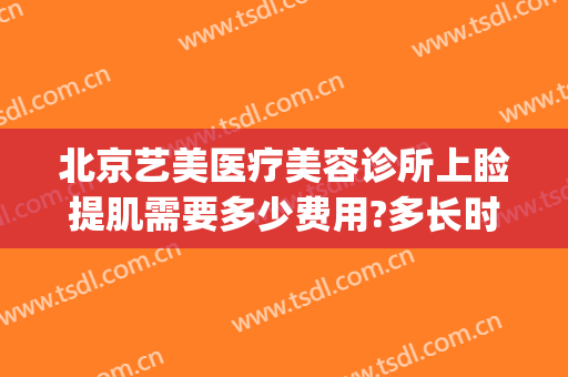 北京艺美医疗美容诊所上睑提肌需要多少费用?多长时间恢复?(上睑提肌手术费用)