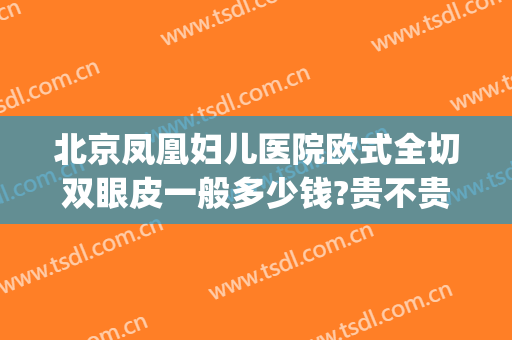 北京凤凰妇儿医院欧式全切双眼皮一般多少钱?贵不贵?(北京公立医院割双眼皮多少钱)