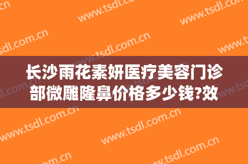 长沙雨花素妍医疗美容门诊部微雕隆鼻价格多少钱?效果怎么样?(长沙素妍整形医院)