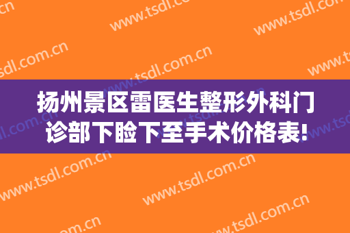 扬州景区雷医生整形外科门诊部下睑下至手术价格表!靠谱吗?(扬州雷医生整形招聘)