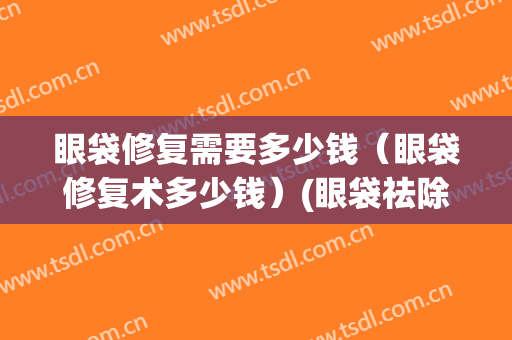 眼袋修复需要多少钱（眼袋修复术多少钱）(眼袋祛除要多少钱)