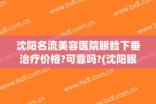 沈阳名流美容医院眼睑下垂治疗价格?可靠吗?(沈阳眼部整形哪家医院好)