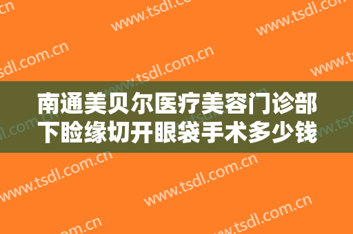 南通美贝尔医疗美容门诊部下睑缘切开眼袋手术多少钱?需要多久恢复?