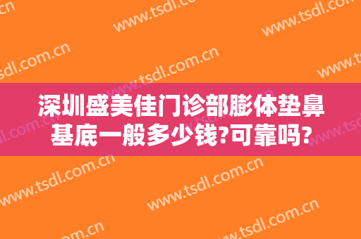 深圳盛美佳门诊部膨体垫鼻基底一般多少钱?可靠吗?