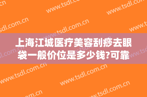 上海江城医疗美容刮痧去眼袋一般价位是多少钱?可靠吗?(面部刮痧可以去眼袋吗)